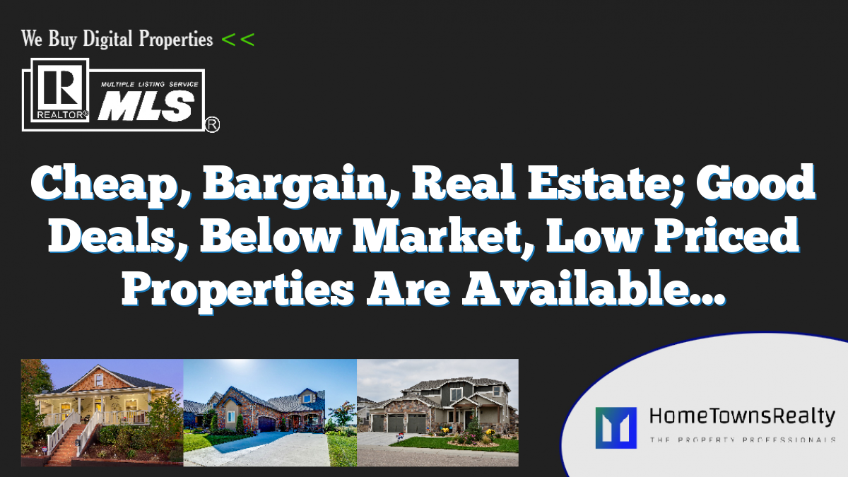 Cheap, Bargain, Real Estate; Good Deals, Below Market, Low Priced Properties Are Available…